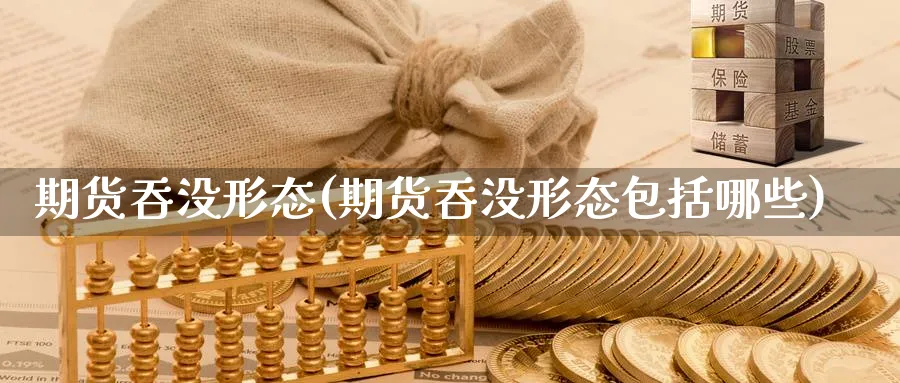 期货吞没形态(期货吞没形态包括哪些)_期货交易_第1张_青花期货直播间 期货吞没形态(期货吞没形态包括哪些)_https://qh.ynbygsw.com_期货交易_第1张