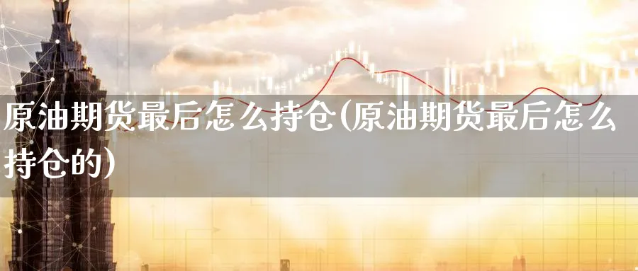 原油期货最后怎么持仓(原油期货最后怎么持仓的)_期货喊单_第1张_青花期货直播间 原油期货最后怎么持仓(原油期货最后怎么持仓的)_https://qh.ynbygsw.com_期货喊单_第1张