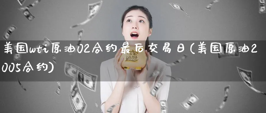 美国wti原油02合约最后交易日(美国原油2005合约)_期货喊单_第1张_青花期货直播间 美国wti原油02合约最后交易日(美国原油2005合约)_https://qh.ynbygsw.com_期货喊单_第1张