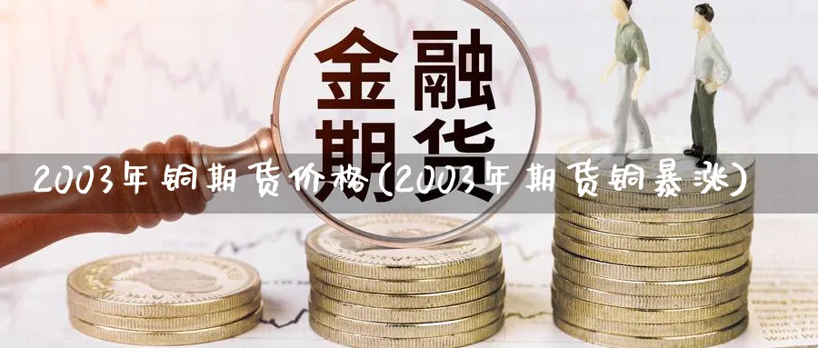 2003年铜期货价格(2003年期货铜暴涨)_期货交易_第1张_青花期货直播间 2003年铜期货价格(2003年期货铜暴涨)_https://qh.ynbygsw.com_期货交易_第1张