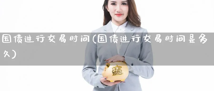 国债进行交易时间(国债进行交易时间是多久)_财金百科_第1张_青花期货直播间 国债进行交易时间(国债进行交易时间是多久)_https://qh.ynbygsw.com_财金百科_第1张