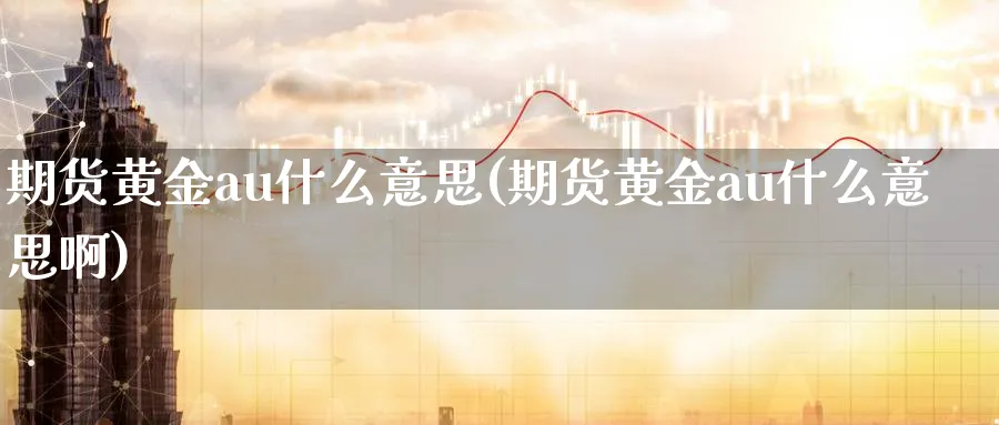 期货黄金au什么意思(期货黄金au什么意思啊)_国际期货_第1张_青花期货直播间 期货黄金au什么意思(期货黄金au什么意思啊)_https://qh.ynbygsw.com_国际期货_第1张