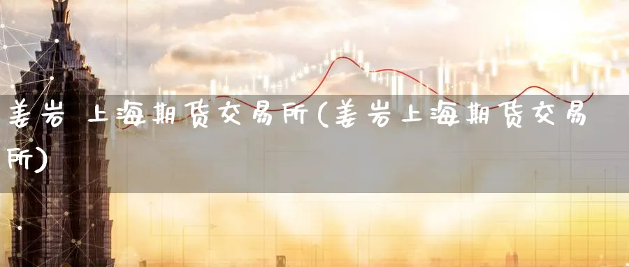 姜岩 上海期货交易所(姜岩上海期货交易所)_期货交易_第1张_青花期货直播间 姜岩 上海期货交易所(姜岩上海期货交易所)_https://qh.ynbygsw.com_期货交易_第1张