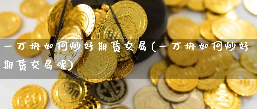 一万块如何炒好期货交易(一万块如何炒好期货交易呢)_国际期货_第1张_青花期货直播间 一万块如何炒好期货交易(一万块如何炒好期货交易呢)_https://qh.ynbygsw.com_国际期货_第1张