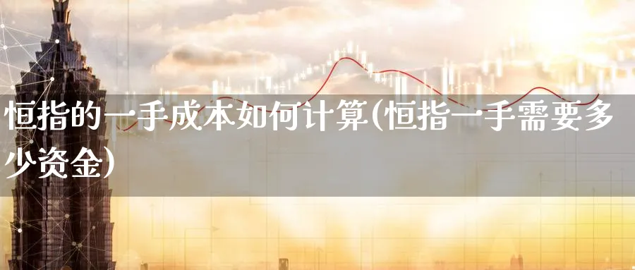 恒指的一手成本如何计算(恒指一手需要多少资金)_财金知识_第1张_青花期货直播间 恒指的一手成本如何计算(恒指一手需要多少资金)_https://qh.ynbygsw.com_财金知识_第1张
