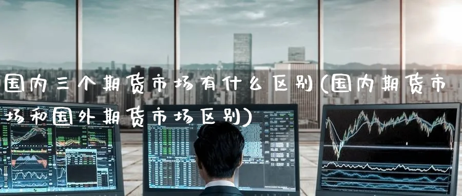 国内三个期货市场有什么区别(国内期货市场和国外期货市场区别)_财金知识_第1张_青花期货直播间 国内三个期货市场有什么区别(国内期货市场和国外期货市场区别)_https://qh.ynbygsw.com_财金知识_第1张