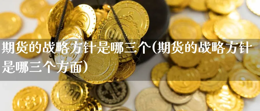 期货的战略方针是哪三个(期货的战略方针是哪三个方面)_财金知识_第1张_青花期货直播间 期货的战略方针是哪三个(期货的战略方针是哪三个方面)_https://qh.ynbygsw.com_财金知识_第1张