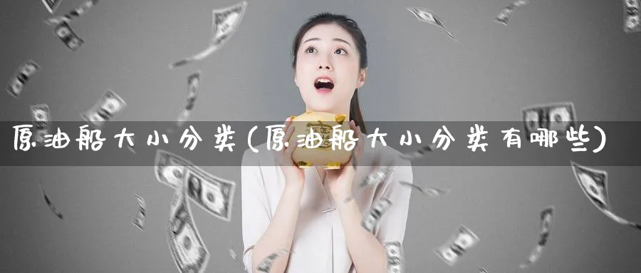 原油船大小分类(原油船大小分类有哪些)_期货喊单_第1张_青花期货直播间 原油船大小分类(原油船大小分类有哪些)_https://qh.ynbygsw.com_期货喊单_第1张