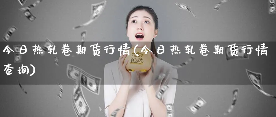 今日热轧卷期货行情(今日热轧卷期货行情查询)_期货交易_第1张_青花期货直播间 今日热轧卷期货行情(今日热轧卷期货行情查询)_https://qh.ynbygsw.com_期货交易_第1张