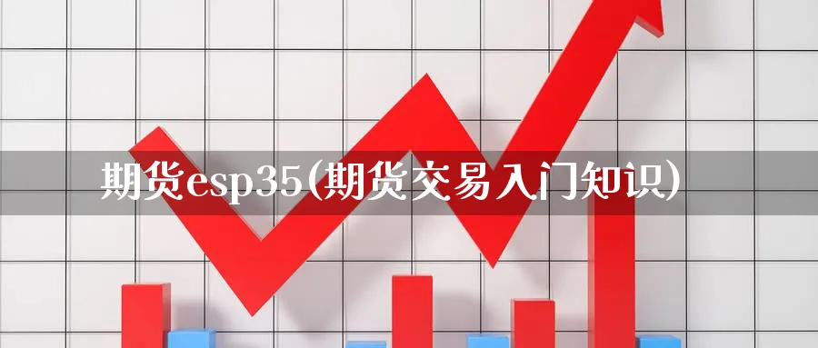 期货esp35(期货交易入门知识)_期货直播_第1张_青花期货直播间 期货esp35(期货交易入门知识)_https://qh.ynbygsw.com_期货直播_第1张