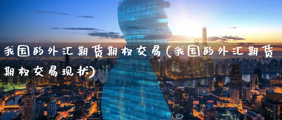 我国的外汇期货期权交易(我国的外汇期货期权交易现状)_期货交易_第1张_青花期货直播间 我国的外汇期货期权交易(我国的外汇期货期权交易现状)_https://qh.ynbygsw.com_期货交易_第1张