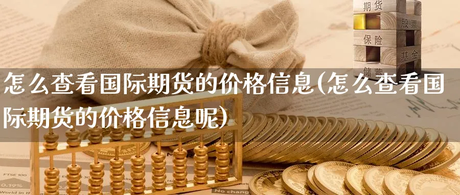 怎么查看国际期货的价格信息(怎么查看国际期货的价格信息呢)_财金百科_第1张_青花期货直播间 怎么查看国际期货的价格信息(怎么查看国际期货的价格信息呢)_https://qh.ynbygsw.com_财金百科_第1张