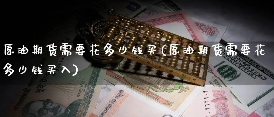 原油期货需要花多少钱买(原油期货需要花多少钱买入)_期货喊单_第1张_青花期货直播间 原油期货需要花多少钱买(原油期货需要花多少钱买入)_https://qh.ynbygsw.com_期货喊单_第1张