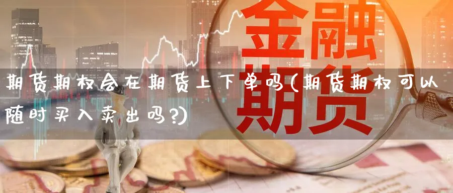 期货期权会在期货上下单吗(期货期权可以随时买入卖出吗?)_期货交易_第1张_青花期货直播间 期货期权会在期货上下单吗(期货期权可以随时买入卖出吗?)_https://qh.ynbygsw.com_期货交易_第1张