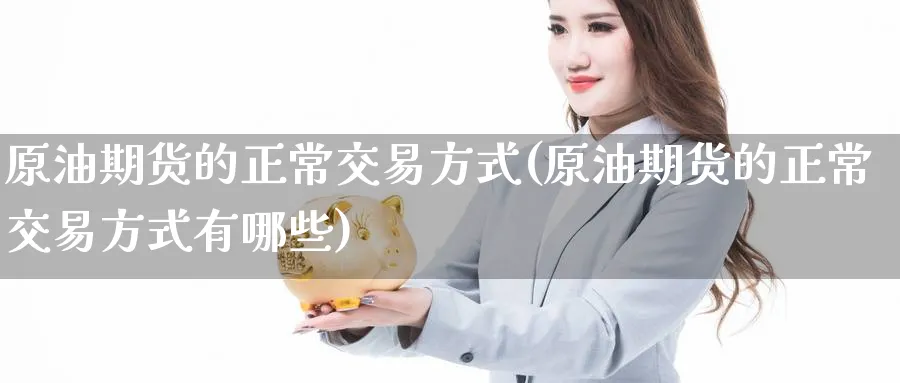 原油期货的正常交易方式(原油期货的正常交易方式有哪些)_国际期货_第1张_青花期货直播间 原油期货的正常交易方式(原油期货的正常交易方式有哪些)_https://qh.ynbygsw.com_国际期货_第1张