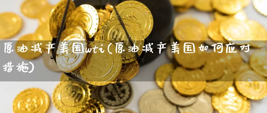原油减产美国wti(原油减产美国如何应对措施)_期货喊单_第1张_青花期货直播间 原油减产美国wti(原油减产美国如何应对措施)_https://qh.ynbygsw.com_期货喊单_第1张