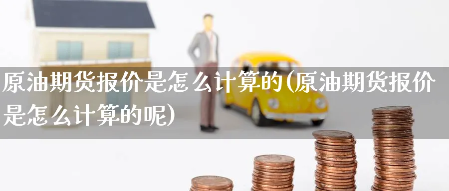 原油期货报价是怎么计算的(原油期货报价是怎么计算的呢)_https://qh.ynbygsw.com_财金百科_第1张