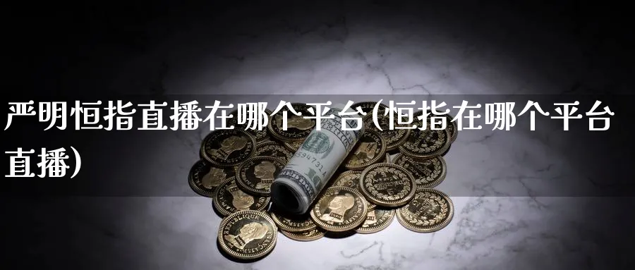 严明恒指直播在哪个平台(恒指在哪个平台直播)_国际期货_第1张_青花期货直播间 严明恒指直播在哪个平台(恒指在哪个平台直播)_https://qh.ynbygsw.com_国际期货_第1张