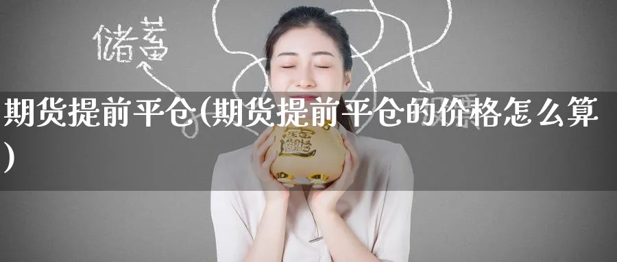 期货提前平仓(期货提前平仓的价格怎么算)_财金百科_第1张_青花期货直播间 期货提前平仓(期货提前平仓的价格怎么算)_https://qh.ynbygsw.com_财金百科_第1张