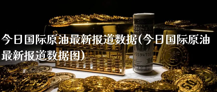 今日国际原油最新报道数据(今日国际原油最新报道数据图)_国际期货_第1张_青花期货直播间 今日国际原油最新报道数据(今日国际原油最新报道数据图)_https://qh.ynbygsw.com_国际期货_第1张