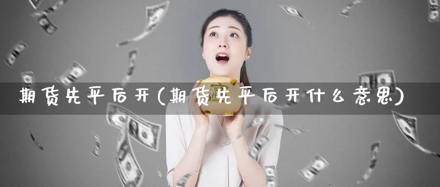期货先平后开(期货先平后开什么意思)_期货喊单_第1张_青花期货直播间 期货先平后开(期货先平后开什么意思)_https://qh.ynbygsw.com_期货喊单_第1张