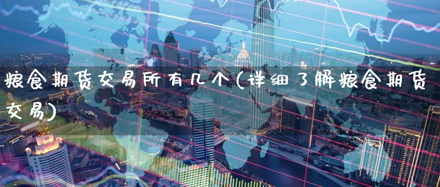 粮食期货交易所有几个(详细了解粮食期货交易)_财金百科_第1张_青花期货直播间 粮食期货交易所有几个(详细了解粮食期货交易)_https://qh.ynbygsw.com_财金百科_第1张