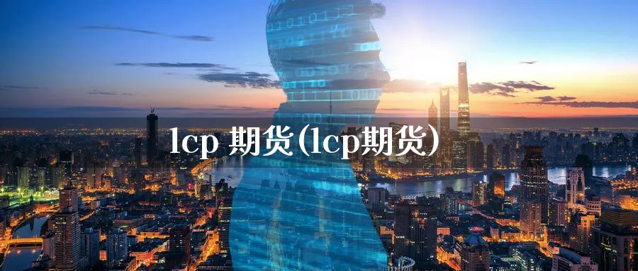 lcp 期货(lcp期货)_期货交易_第1张_青花期货直播间 lcp 期货(lcp期货)_https://qh.ynbygsw.com_期货交易_第1张