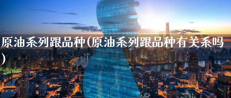 原油系列跟品种(原油系列跟品种有关系吗)_财金知识_第1张_青花期货直播间 原油系列跟品种(原油系列跟品种有关系吗)_https://qh.ynbygsw.com_财金知识_第1张