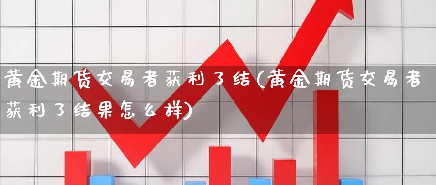 黄金期货交易者获利了结(黄金期货交易者获利了结果怎么样)_期货直播_第1张_青花期货直播间 黄金期货交易者获利了结(黄金期货交易者获利了结果怎么样)_https://qh.ynbygsw.com_期货直播_第1张