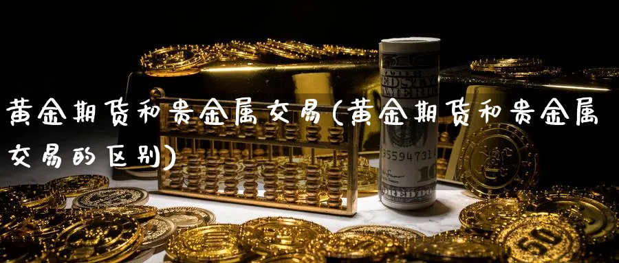 黄金期货和贵金属交易(黄金期货和贵金属交易的区别)_期货交易_第1张_青花期货直播间 黄金期货和贵金属交易(黄金期货和贵金属交易的区别)_https://qh.ynbygsw.com_期货交易_第1张