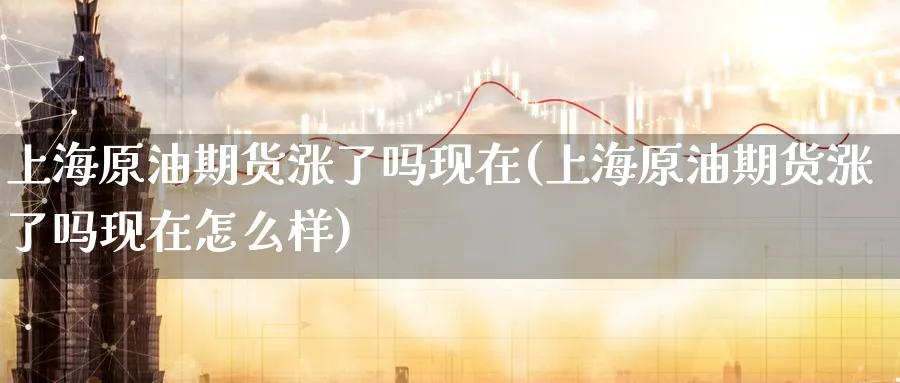 上海原油期货涨了吗现在(上海原油期货涨了吗现在怎么样)_期货喊单_第1张_青花期货直播间 上海原油期货涨了吗现在(上海原油期货涨了吗现在怎么样)_https://qh.ynbygsw.com_期货喊单_第1张