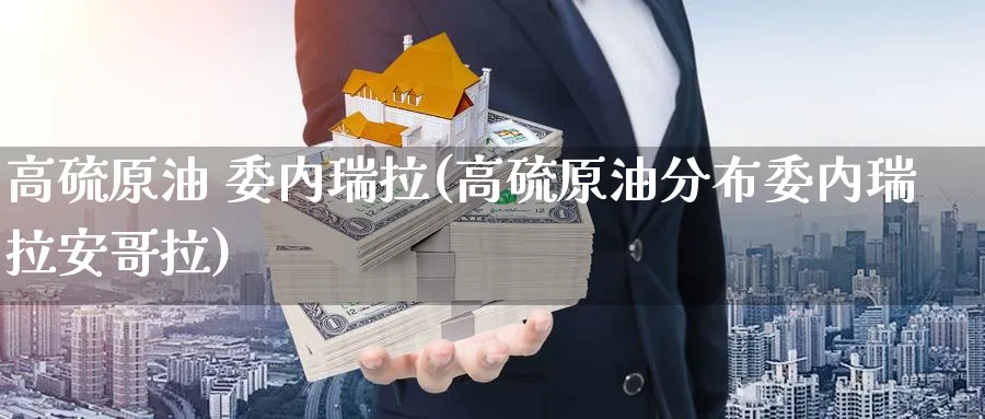 高硫原油 委内瑞拉(高硫原油分布委内瑞拉安哥拉)_期货交易_第1张_青花期货直播间 高硫原油 委内瑞拉(高硫原油分布委内瑞拉安哥拉)_https://qh.ynbygsw.com_期货交易_第1张