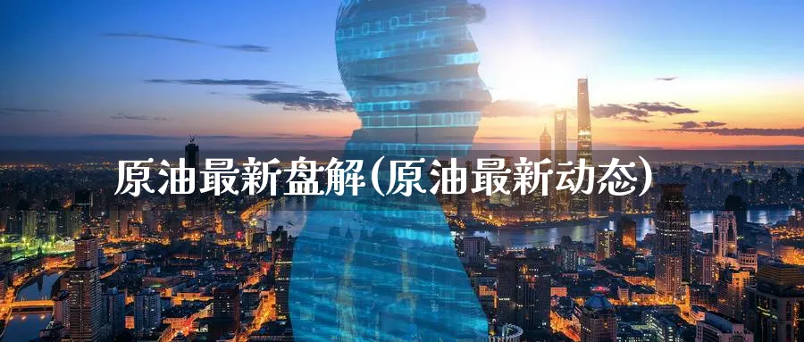 原油最新盘解(原油最新动态)_期货直播_第1张_青花期货直播间 原油最新盘解(原油最新动态)_https://qh.ynbygsw.com_期货直播_第1张