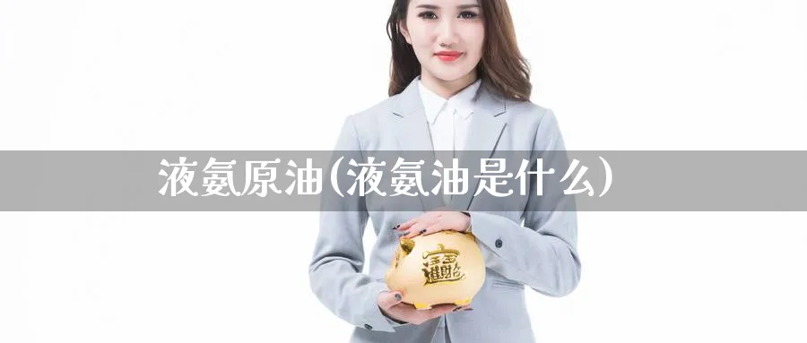 液氨原油(液氨油是什么)_期货交易_第1张_青花期货直播间 液氨原油(液氨油是什么)_https://qh.ynbygsw.com_期货交易_第1张