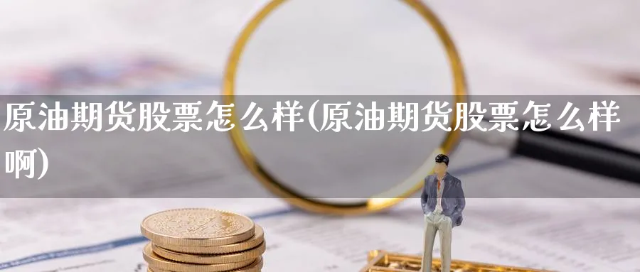 原油期货股票怎么样(原油期货股票怎么样啊)_财金知识_第1张_青花期货直播间 原油期货股票怎么样(原油期货股票怎么样啊)_https://qh.ynbygsw.com_财金知识_第1张