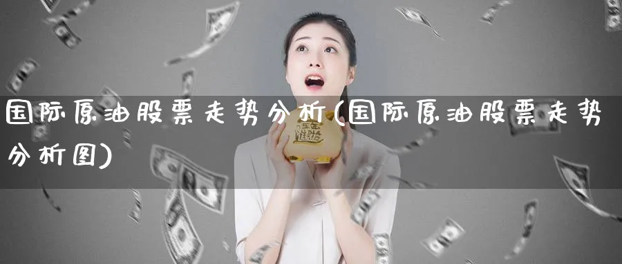 国际原油股票走势分析(国际原油股票走势分析图)_国际期货_第1张_青花期货直播间 国际原油股票走势分析(国际原油股票走势分析图)_https://qh.ynbygsw.com_国际期货_第1张