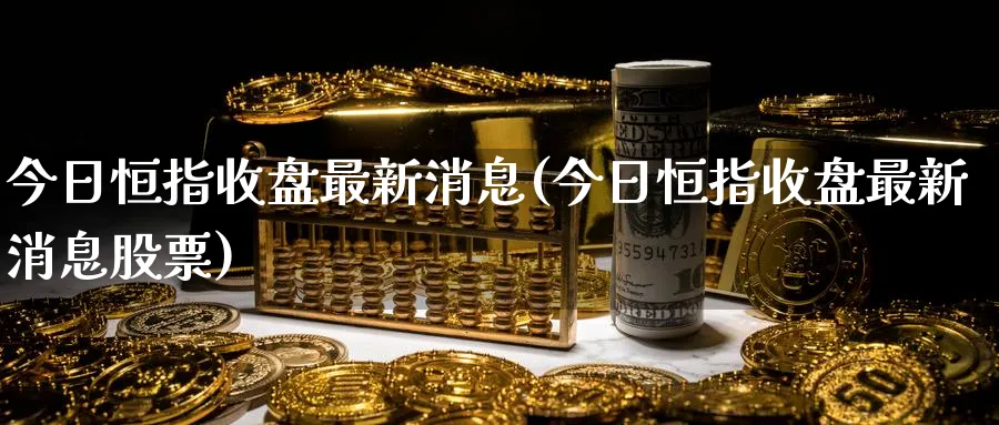 今日恒指收盘最新消息(今日恒指收盘最新消息股票)_期货喊单_第1张_青花期货直播间 今日恒指收盘最新消息(今日恒指收盘最新消息股票)_https://qh.ynbygsw.com_期货喊单_第1张