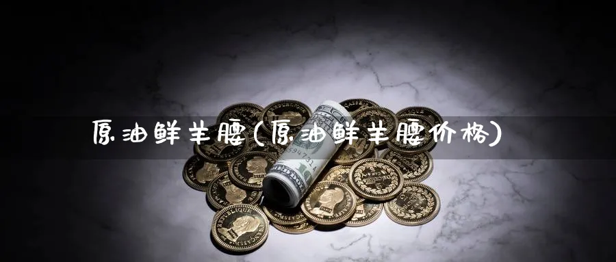 原油鲜羊腰(原油鲜羊腰价格)_财金知识_第1张_青花期货直播间 原油鲜羊腰(原油鲜羊腰价格)_https://qh.ynbygsw.com_财金知识_第1张