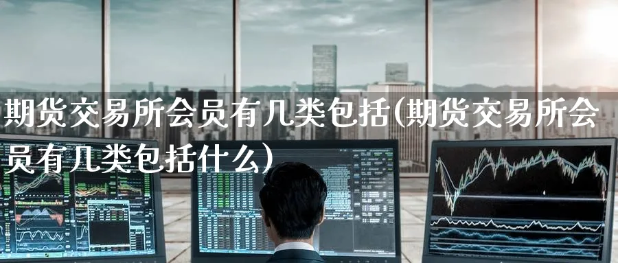 期货交易所会员有几类包括(期货交易所会员有几类包括什么)_财金百科_第1张_青花期货直播间 期货交易所会员有几类包括(期货交易所会员有几类包括什么)_https://qh.ynbygsw.com_财金百科_第1张