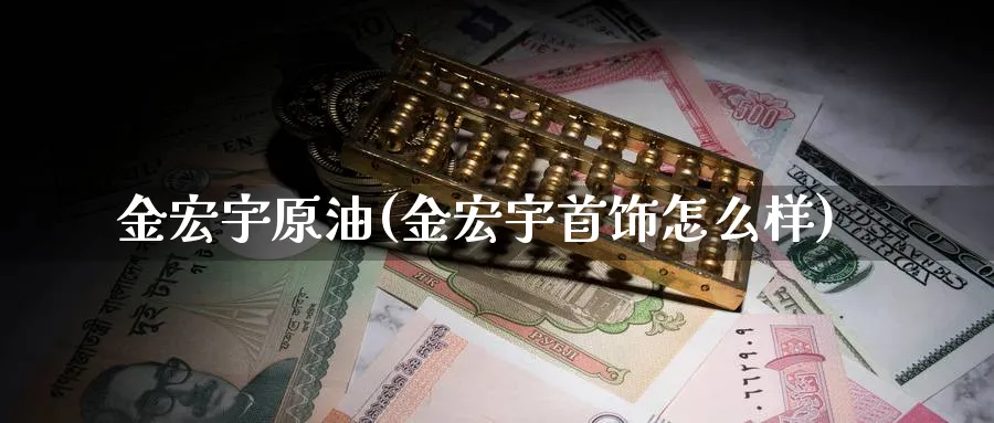 金宏宇原油(金宏宇首饰怎么样)_期货交易_第1张_青花期货直播间 金宏宇原油(金宏宇首饰怎么样)_https://qh.ynbygsw.com_期货交易_第1张