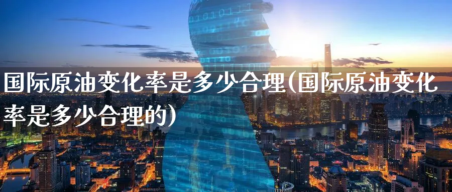 国际原油变化率是多少合理(国际原油变化率是多少合理的)_期货直播_第1张_青花期货直播间 国际原油变化率是多少合理(国际原油变化率是多少合理的)_https://qh.ynbygsw.com_期货直播_第1张