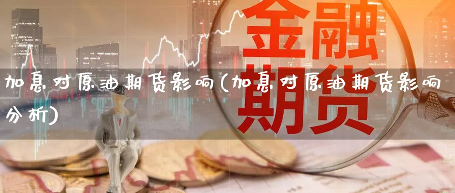 加息对原油期货影响(加息对原油期货影响分析)_https://qh.ynbygsw.com_期货直播_第1张