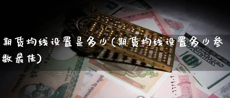 期货均线设置是多少(期货均线设置多少参数最佳)_期货交易_第1张_青花期货直播间 期货均线设置是多少(期货均线设置多少参数最佳)_https://qh.ynbygsw.com_期货交易_第1张