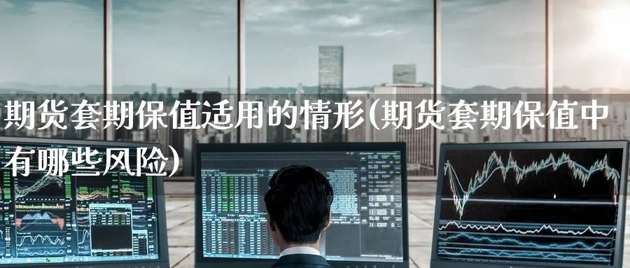 期货套期保值适用的情形(期货套期保值中有哪些风险)_财金知识_第1张_青花期货直播间 期货套期保值适用的情形(期货套期保值中有哪些风险)_https://qh.ynbygsw.com_财金知识_第1张