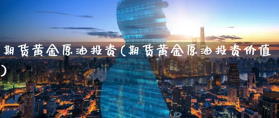 期货黄金原油投资(期货黄金原油投资价值)_https://qh.ynbygsw.com_期货喊单_第1张
