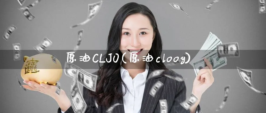 原油CLJ0(原油clooy)_https://qh.ynbygsw.com_期货直播_第1张