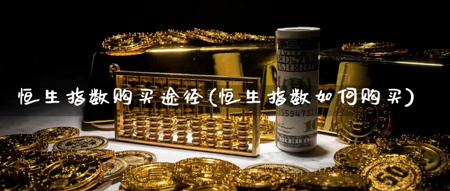 恒生指数购买途径(恒生指数如何购买)_期货交易_第1张_青花期货直播间 恒生指数购买途径(恒生指数如何购买)_https://qh.ynbygsw.com_期货交易_第1张