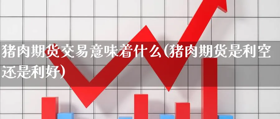 猪肉期货交易意味着什么(猪肉期货是利空还是利好)_国际期货_第1张_青花期货直播间 猪肉期货交易意味着什么(猪肉期货是利空还是利好)_https://qh.ynbygsw.com_国际期货_第1张