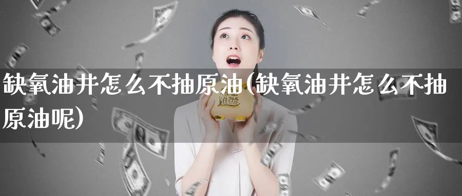 缺氧油井怎么不抽原油(缺氧油井怎么不抽原油呢)_财金知识_第1张_青花期货直播间 缺氧油井怎么不抽原油(缺氧油井怎么不抽原油呢)_https://qh.ynbygsw.com_财金知识_第1张