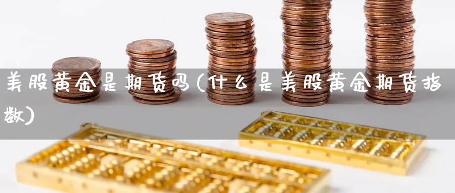 美股黄金是期货吗(什么是美股黄金期货指数)_期货交易_第1张_青花期货直播间 美股黄金是期货吗(什么是美股黄金期货指数)_https://qh.ynbygsw.com_期货交易_第1张